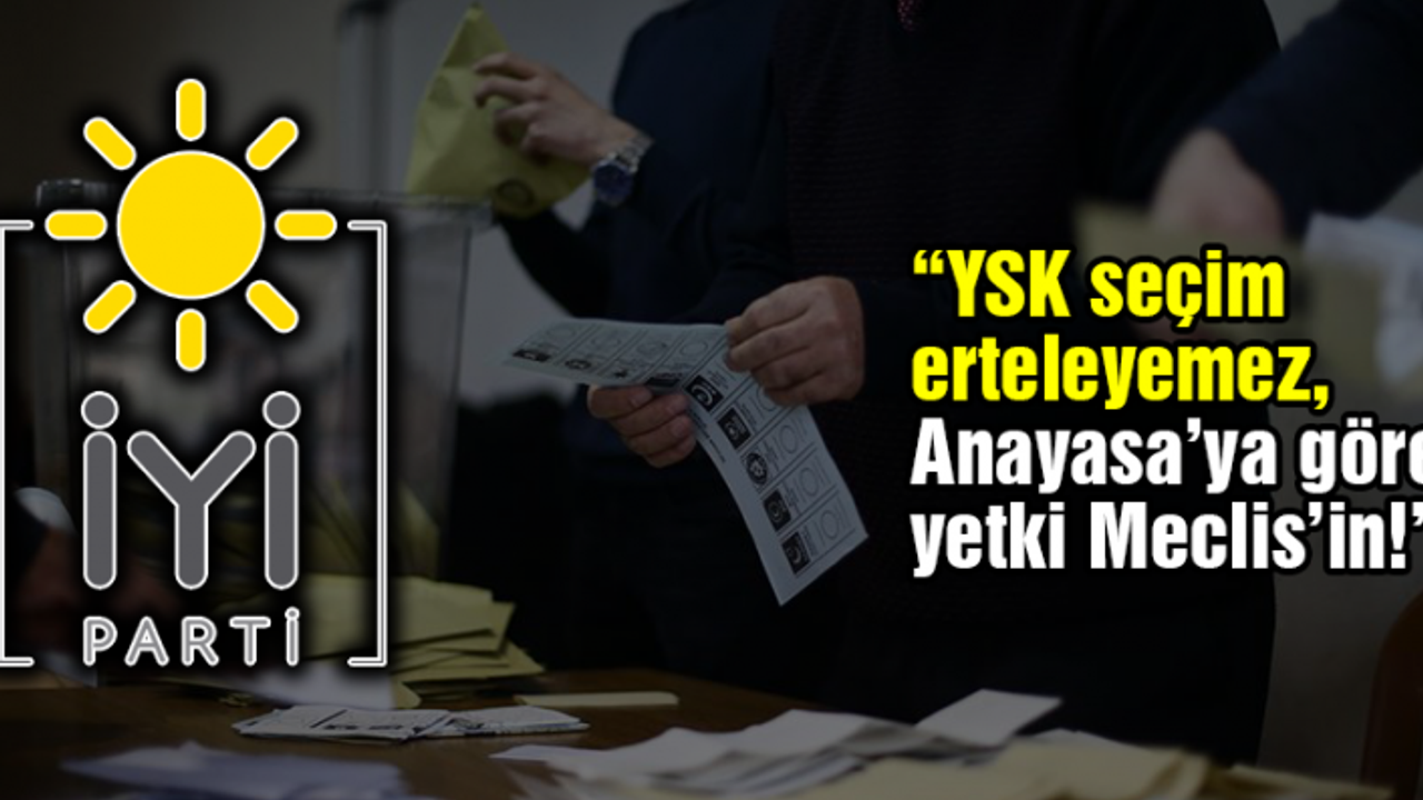 İYİ Parti'den seçim ertelenmesi hakkında flaş açıklama!