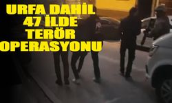 Urfa dahil 47 ilde terör operasyonu