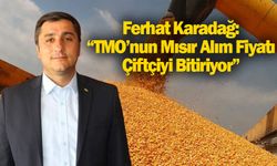 Ferhat Karadağ: “TMO’nun Mısır Alım Fiyatı Çiftçiyi Bitiriyor”
