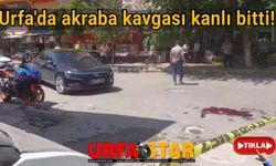 Urfa'da akraba kavgası kanlı bitti!