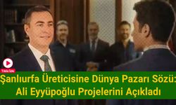 Şanlıurfa Üreticisine Dünya Pazarı Sözü: Ali Eyyüpoğlu Projelerini Açıkladı