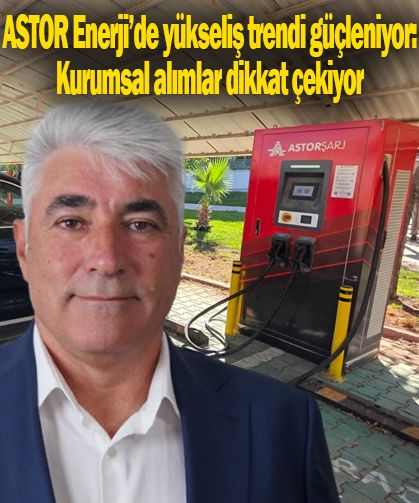 ASTOR Enerji Hissesi Yükseliş Kanalında: Yabancı Yatırımcı İlgisi Artıyor