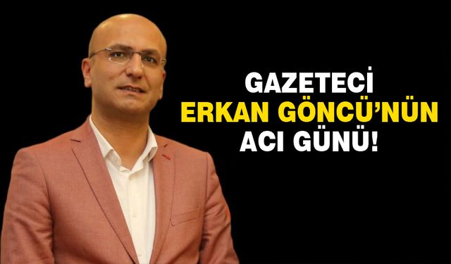 Gazeteci Erkan Göncü'nün acı günü!