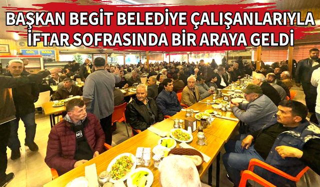 Başkan Begit belediye çalışanlarıyla iftar sofrasında bir araya geldi