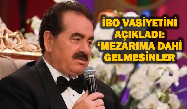 İbo vasiyetini açıkladı: mezarıma dahi gelmesinler