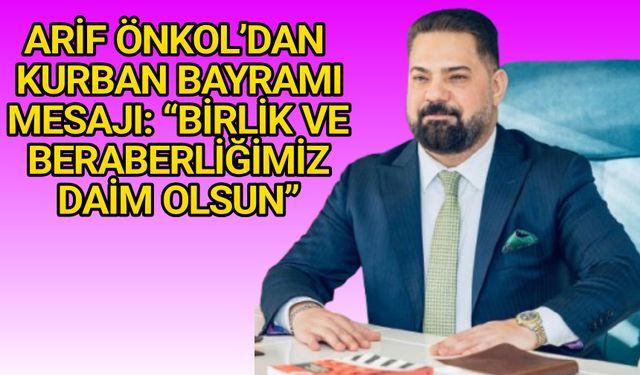 ARİF ÖNKOL’DAN KURBAN BAYRAMI MESAJI: “BİRLİK VE BERABERLİĞİMİZ DAİM OLSUN”