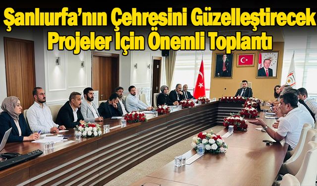 Şanlıurfa’nın Çehresini Güzelleştirecek Projeler İçin Önemli Toplantı