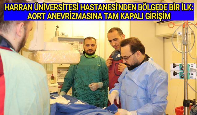 HARRAN ÜNİVERSİTESİ HASTANESİ'NDEN BÖLGEDE BİR İLK: AORT ANEVRİZMASINA TAM KAPALI GİRİŞİM