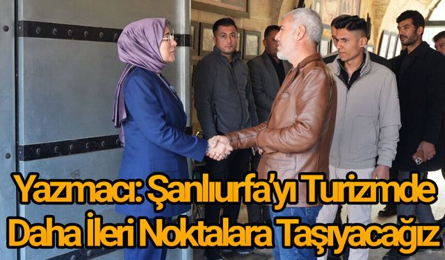 Yazmacı: Şanlıurfa’yı Turizmde Daha İleri Noktalara Taşıyacağız