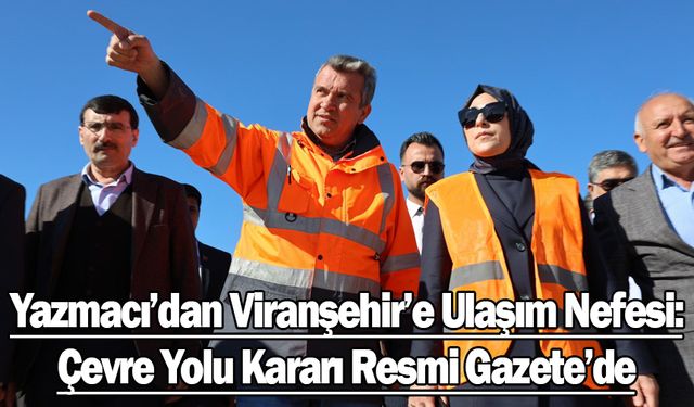 Yazmacı’nın Girişimleri Sonuç Verdi: Viranşehir Çevre Yolu İçin Önemli Adım