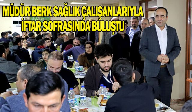 Müdür Berk sağlık çalışanlarıyla iftar sofrasında buluştu
