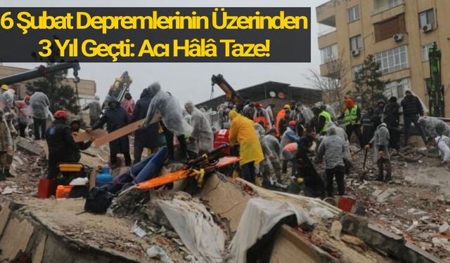 6 Şubat Depremlerinin Üzerinden 3 Yıl Geçti: Acı Hâlâ Taze