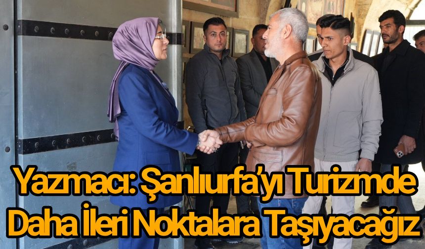 Yazmacı: Şanlıurfa’yı Turizmde Daha İleri Noktalara Taşıyacağız