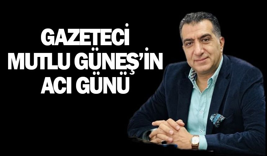 Gazeteci Mutlu Güneş'in acı günü