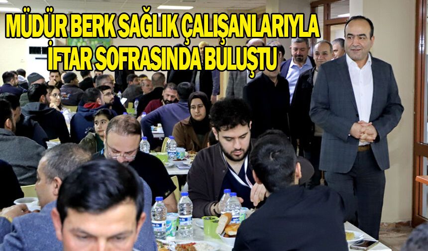 Müdür Berk sağlık çalışanlarıyla iftar sofrasında buluştu