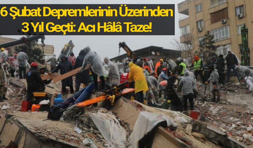 6 Şubat Depremlerinin Üzerinden 3 Yıl Geçti: Acı Hâlâ Taze