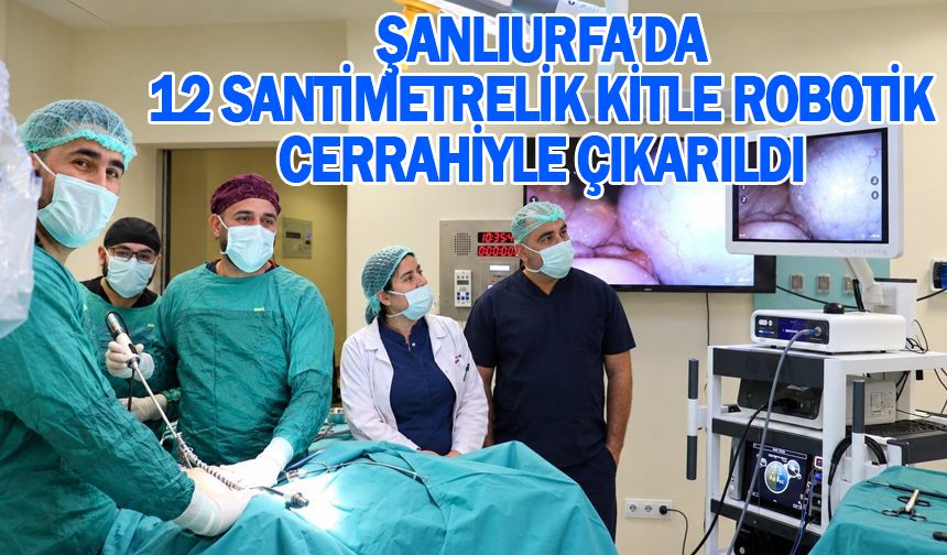 ŞANLIURFA’DA 12 SANTİMETRELİK KİTLE ROBOTİK CERRAHİYLE ÇIKARILDI